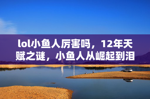 lol小鱼人厉害吗,12年天赋之谜,小鱼人从崛起到泪目,谁解其中味? lol小鱼人厉害吗,12年天赋之谜,小鱼人从崛起到泪目,谁解其中味?