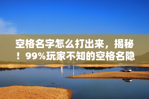 空格名字怎么打出来,揭秘!99%玩家不知的空格名隐藏机制,策划暗改概率曝光! 空格名字怎么打出来,揭秘!99%玩家不知的空格名隐藏机制,策划暗改概率曝光!