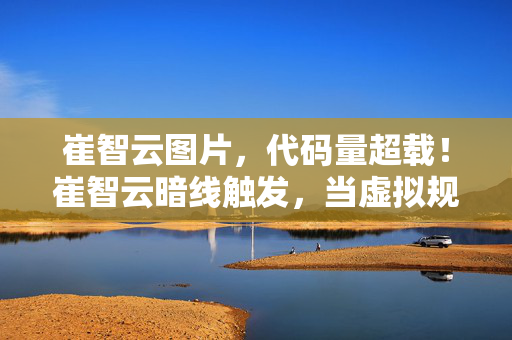 崔智云图片，代码量超载！崔智云暗线触发，当虚拟规则成为头皮发麻的生存法则