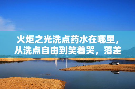 火炬之光洗点药水在哪里,从洗点自由到笑着哭,落差真相里,我竟成了自己的小丑 火炬之光洗点药水在哪里,从洗点自由到笑着哭,落差真相里,我竟成了自己的小丑