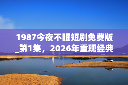 1987今夜不眠短剧免费版_第1集,2026年重现经典!1987今夜不眠免费版,数字背后藏何玄机? 1987今夜不眠短剧免费版_第1集,2026年重现经典!1987今夜不眠免费版,数字背后藏何玄机?