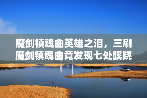魔剑镇魂曲英雄之泪，三刷魔剑镇魂曲竟发现七处蹊跷，真相揭晓后背发凉！