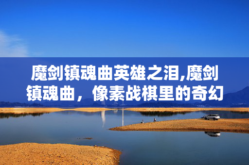 魔剑镇魂曲英雄之泪,魔剑镇魂曲，像素战棋里的奇幻史诗