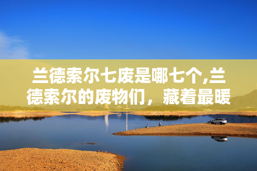 兰德索尔七废是哪七个,兰德索尔的废物们，藏着最暖的星光