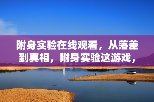附身实验在线观看,从落差到真相,附身实验这游戏,笑着笑着,我竟哭着又登了号 附身实验在线观看,从落差到真相,附身实验这游戏,笑着笑着,我竟哭着又登了号