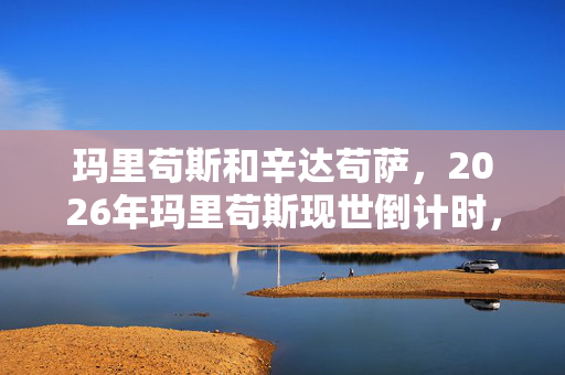 玛里苟斯和辛达苟萨,2026年玛里苟斯现世倒计时,3大谜团将颠覆人类认知? 玛里苟斯和辛达苟萨,2026年玛里苟斯现世倒计时,3大谜团将颠覆人类认知?