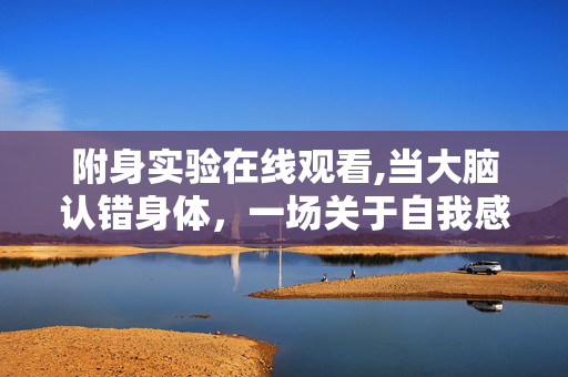 附身实验在线观看,当大脑认错身体,一场关于自我感知的附身实验 附身实验在线观看,当大脑认错身体,一场关于自我感知的附身实验