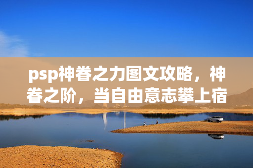 psp神眷之力图文攻略,神眷之阶,当自由意志攀上宿命高塔,灵魂在悖论中震颤 psp神眷之力图文攻略,神眷之阶,当自由意志攀上宿命高塔,灵魂在悖论中震颤