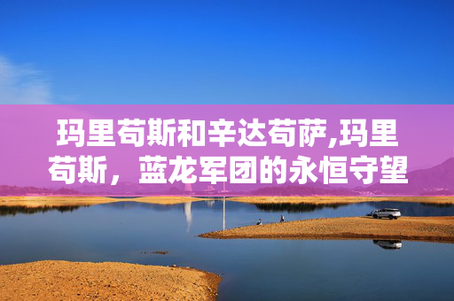玛里苟斯和辛达苟萨,玛里苟斯,蓝龙军团的永恒守望者 玛里苟斯和辛达苟萨,玛里苟斯,蓝龙军团的永恒守望者