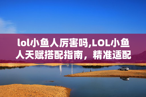 lol小鱼人厉害吗,LOL小鱼人天赋搭配指南,精准适配中路刺客的制胜之选 lol小鱼人厉害吗,LOL小鱼人天赋搭配指南,精准适配中路刺客的制胜之选