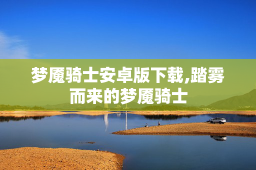 梦魇骑士安卓版下载,踏雾而来的梦魇骑士 梦魇骑士安卓版下载,踏雾而来的梦魇骑士
