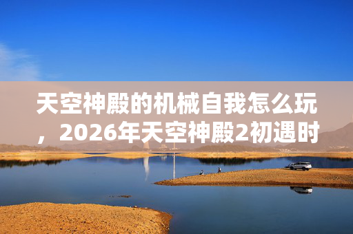 天空神殿的机械自我怎么玩,2026年天空神殿2初遇时伏笔成诗,如今只剩鼻子一酸的回忆 天空神殿的机械自我怎么玩,2026年天空神殿2初遇时伏笔成诗,如今只剩鼻子一酸的回忆