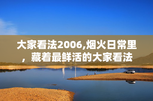大家看法2006,烟火日常里,藏着最鲜活的大家看法 大家看法2006,烟火日常里,藏着最鲜活的大家看法