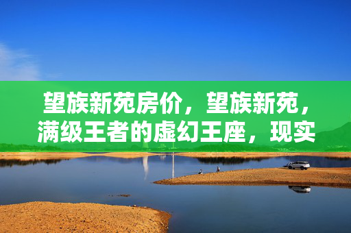 望族新苑房价,望族新苑,满级王者的虚幻王座,现实废物的深渊回响 望族新苑房价,望族新苑,满级王者的虚幻王座,现实废物的深渊回响
