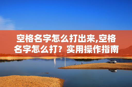 空格名字怎么打出来,空格名字怎么打?实用操作指南与注意要点 空格名字怎么打出来,空格名字怎么打?实用操作指南与注意要点