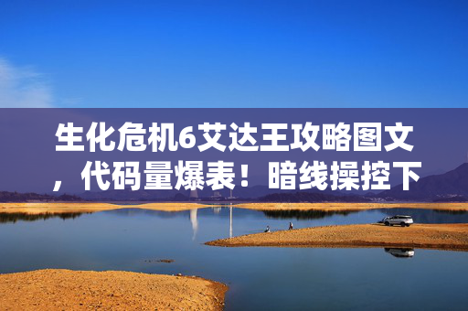 生化危机6艾达王攻略图文,代码量爆表!暗线操控下艾达王的头皮发麻数字文明叛乱攻略 生化危机6艾达王攻略图文,代码量爆表!暗线操控下艾达王的头皮发麻数字文明叛乱攻略