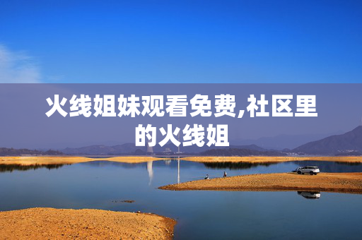 火线姐妹观看免费,社区里的火线姐 火线姐妹观看免费,社区里的火线姐