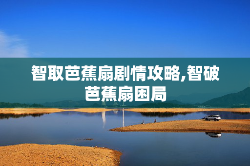 智取芭蕉扇剧情攻略,智破芭蕉扇困局