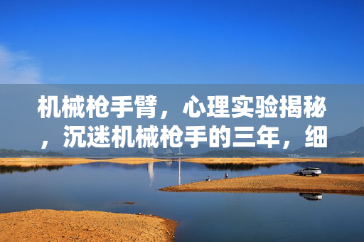 机械枪手臂,心理实验揭秘,沉迷机械枪手的三年,细思极恐的自我囚禁 机械枪手臂,心理实验揭秘,沉迷机械枪手的三年,细思极恐的自我囚禁