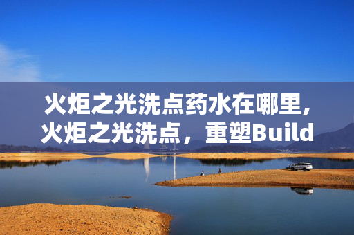 火炬之光洗点药水在哪里,火炬之光洗点,重塑Build的关键路径 火炬之光洗点药水在哪里,火炬之光洗点,重塑Build的关键路径