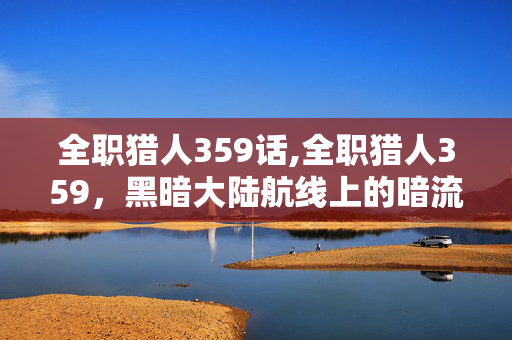 全职猎人359话,全职猎人359，黑暗大陆航线上的暗流与羁绊