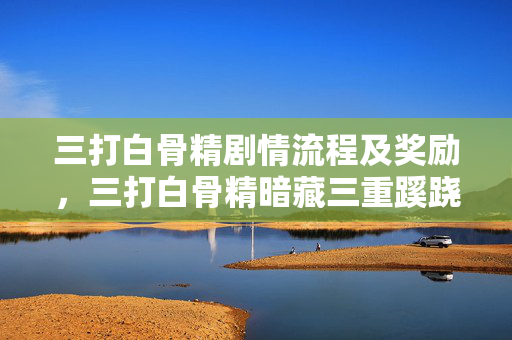 三打白骨精剧情流程及奖励,三打白骨精暗藏三重蹊跷!真相揭晓时,后背冷汗直冒! 三打白骨精剧情流程及奖励,三打白骨精暗藏三重蹊跷!真相揭晓时,后背冷汗直冒!