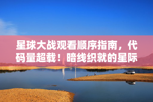 星球大战观看顺序指南，代码量超载！暗线织就的星际迷局，头皮发麻的观影次元跃迁指南