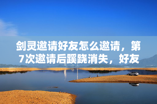 剑灵邀请好友怎么邀请，第7次邀请后蹊跷消失，好友列表的真相让我后背发凉