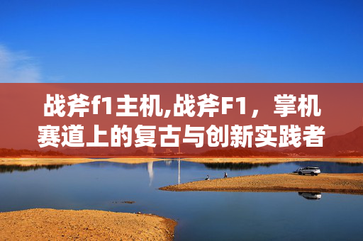 战斧f1主机,战斧F1，掌机赛道上的复古与创新实践者