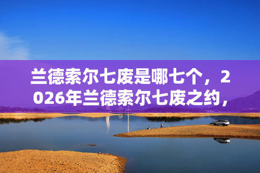 兰德索尔七废是哪七个,2026年兰德索尔七废之约,伏笔藏了十年,再回首时鼻子一酸 兰德索尔七废是哪七个,2026年兰德索尔七废之约,伏笔藏了十年,再回首时鼻子一酸