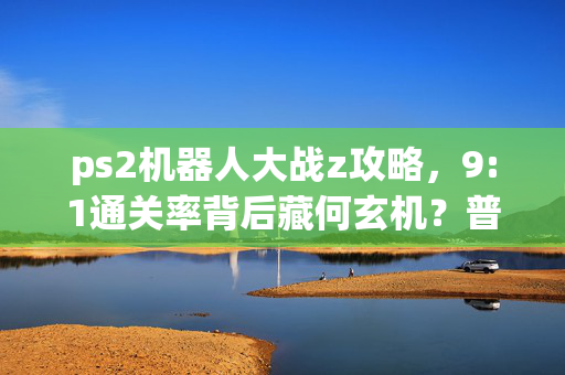 ps2机器人大战z攻略,9:1通关率背后藏何玄机?普通玩家血泪史揭开Z战场的残酷真相 ps2机器人大战z攻略,9:1通关率背后藏何玄机?普通玩家血泪史揭开Z战场的残酷真相