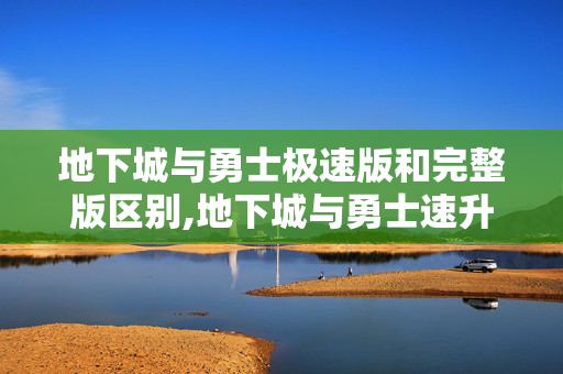地下城与勇士极速版和完整版区别,地下城与勇士速升版,快节奏下的阿拉德冒险新选择 地下城与勇士极速版和完整版区别,地下城与勇士速升版,快节奏下的阿拉德冒险新选择