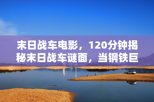 末日战车电影,120分钟揭秘末日战车谜面,当钢铁巨兽停止轰鸣,谁在泪目中见证死亡倒计时? 末日战车电影,120分钟揭秘末日战车谜面,当钢铁巨兽停止轰鸣,谁在泪目中见证死亡倒计时?