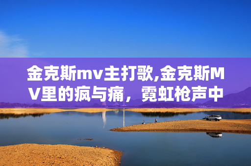 金克斯mv主打歌,金克斯MV里的疯与痛,霓虹枪声中的成长注脚 金克斯mv主打歌,金克斯MV里的疯与痛,霓虹枪声中的成长注脚