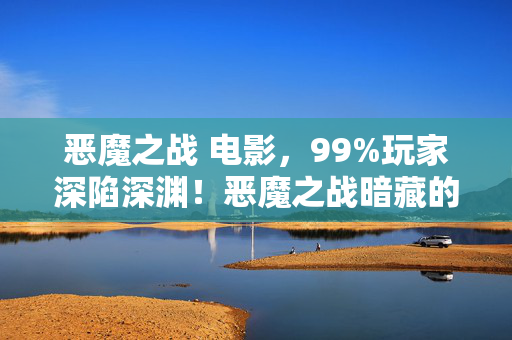 恶魔之战 电影,99%玩家深陷深渊!恶魔之战暗藏的真相,竟让千万人泪目! 恶魔之战 电影,99%玩家深陷深渊!恶魔之战暗藏的真相,竟让千万人泪目!