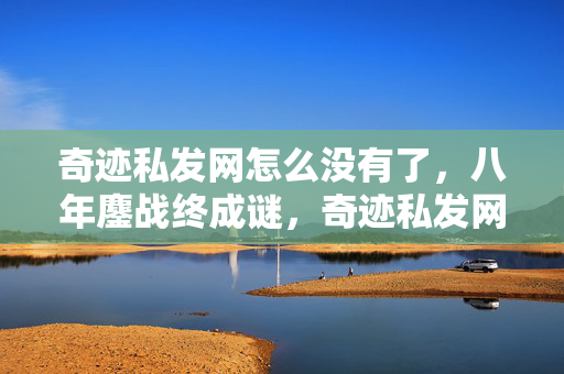 奇迹私发网怎么没有了,八年鏖战终成谜,奇迹私发网关服一刻,泪目见证时光消逝 奇迹私发网怎么没有了,八年鏖战终成谜,奇迹私发网关服一刻,泪目见证时光消逝