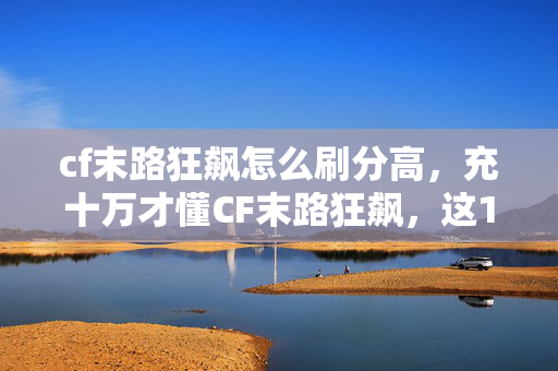 cf末路狂飙怎么刷分高,充十万才懂CF末路狂飙,这10万块背后藏着多少让玩家吓一跳的隐情! cf末路狂飙怎么刷分高,充十万才懂CF末路狂飙,这10万块背后藏着多少让玩家吓一跳的隐情!