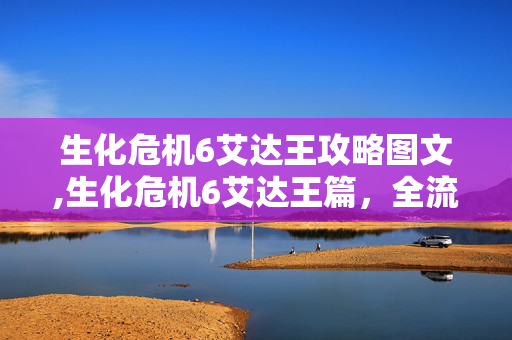 生化危机6艾达王攻略图文,生化危机6艾达王篇,全流程实用攻略指南 生化危机6艾达王攻略图文,生化危机6艾达王篇,全流程实用攻略指南
