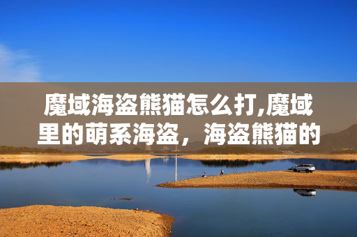 魔域海盗熊猫怎么打,魔域里的萌系海盗,海盗熊猫的奇幻冒险 魔域海盗熊猫怎么打,魔域里的萌系海盗,海盗熊猫的奇幻冒险
