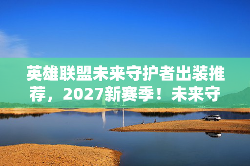 英雄联盟未来守护者出装推荐，2027新赛季！未来守护者3件套竟让胜率飙升90%？真相太炸裂！