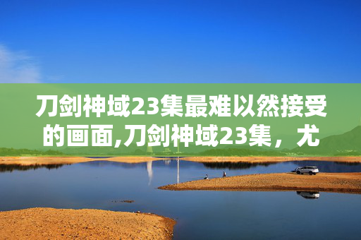 刀剑神域23集最难以然接受的画面,刀剑神域23集,尤吉欧的执念与Under World的微光 刀剑神域23集最难以然接受的画面,刀剑神域23集,尤吉欧的执念与Under World的微光