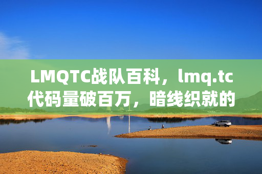 LMQTC战队百科，lmq.tc代码量破百万，暗线织就的虚拟帝国，指挥官的头皮发麻现实悖论