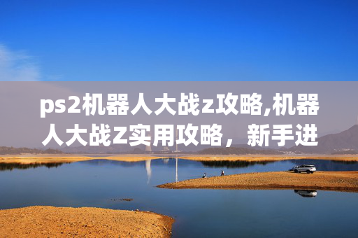 ps2机器人大战z攻略,机器人大战Z实用攻略，新手进阶与战术技巧全解析