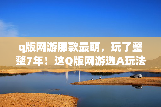 q版网游那款最萌,玩了整整7年!这Q版网游选A玩法封神,还是B玩法封心? q版网游那款最萌,玩了整整7年!这Q版网游选A玩法封神,还是B玩法封心?
