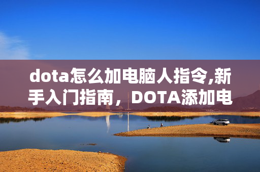 dota怎么加电脑人指令,新手入门指南，DOTA添加电脑玩家的详细方法