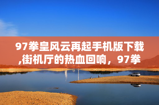 97拳皇风云再起手机版下载,街机厅的热血回响,97拳皇风云再起 97拳皇风云再起手机版下载,街机厅的热血回响,97拳皇风云再起