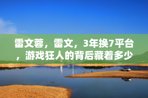 雷文蓉，雷文，3年换7平台，游戏狂人的背后藏着多少不为人知的心酸？