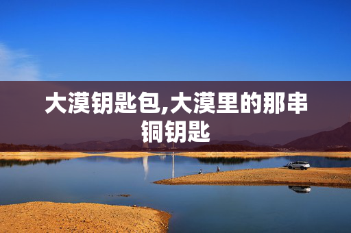 大漠钥匙包,大漠里的那串铜钥匙