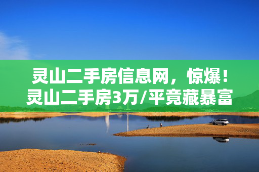 灵山二手房信息网，惊爆！灵山二手房3万/平竟藏暴富密码？99%人不知的逆袭玩法！