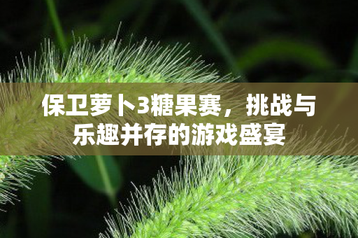 保卫萝卜3糖果赛,挑战与乐趣并存的游戏盛宴 保卫萝卜3糖果赛,挑战与乐趣并存的游戏盛宴